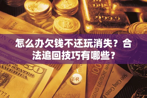 武汉怎么办欠钱不还玩消失？合法追回技巧有哪些？