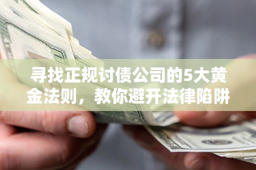 武汉寻找正规讨债公司的5大黄金法则，教你避开法律陷阱