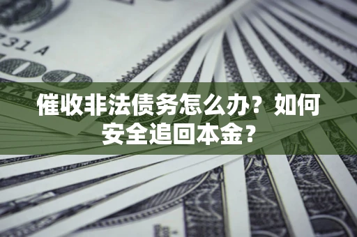 武汉催收非法债务怎么办？如何安全追回本金？